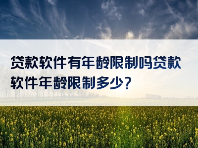 贷款软件有年龄限制吗贷款软件年龄限制多少？