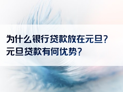 为什么银行贷款放在元旦？元旦贷款有何优势？