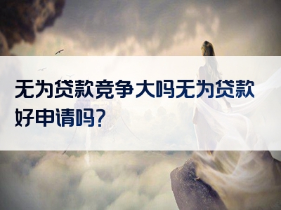 无为贷款竞争大吗无为贷款好申请吗？