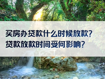 买房办贷款什么时候放款？贷款放款时间受何影响？