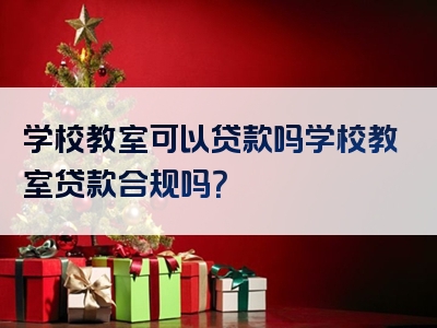 学校教室可以贷款吗学校教室贷款合规吗？