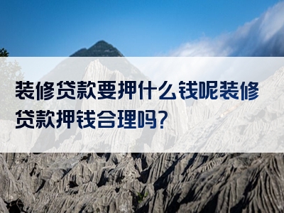 装修贷款要押什么钱呢装修贷款押钱合理吗？