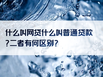 什么叫网贷什么叫普通贷款？二者有何区别？