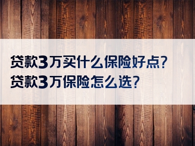 贷款3万买什么保险好点？贷款3万保险怎么选？