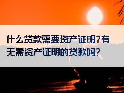 什么贷款需要资产证明？有无需资产证明的贷款吗？