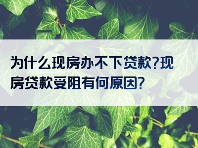 为什么现房办不下贷款？现房贷款受阻有何原因？