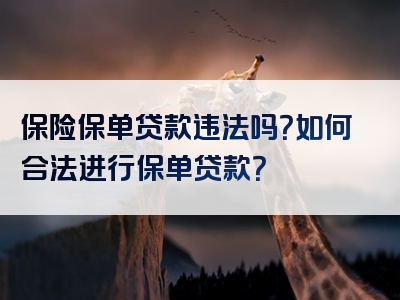 保险保单贷款违法吗？如何合法进行保单贷款？