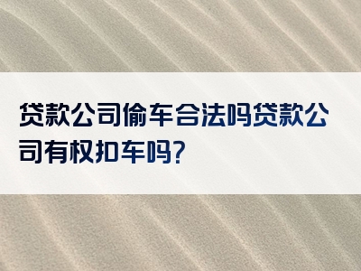 贷款公司偷车合法吗贷款公司有权扣车吗？