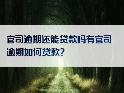 官司逾期还能贷款吗有官司逾期如何贷款？