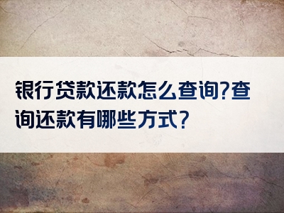 银行贷款还款怎么查询？查询还款有哪些方式？