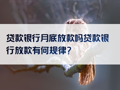 贷款银行月底放款吗贷款银行放款有何规律？