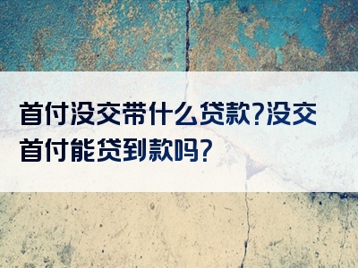 首付没交带什么贷款？没交首付能贷到款吗？