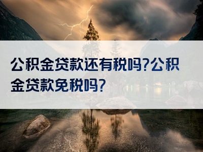 公积金贷款还有税吗？公积金贷款免税吗？