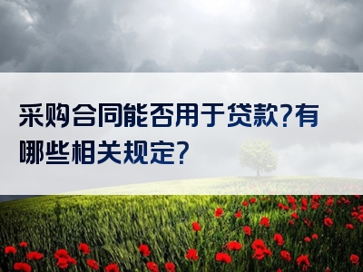 采购合同能否用于贷款？有哪些相关规定？