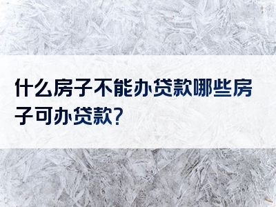 什么房子不能办贷款哪些房子可办贷款？