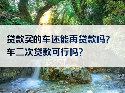 贷款买的车还能再贷款吗？车二次贷款可行吗？