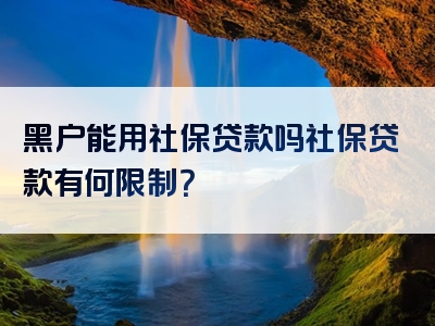 黑户能用社保贷款吗社保贷款有何限制？