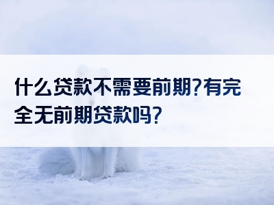 什么贷款不需要前期？有完全无前期贷款吗？