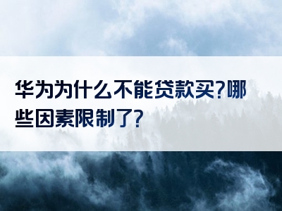 华为为什么不能贷款买？哪些因素限制了？