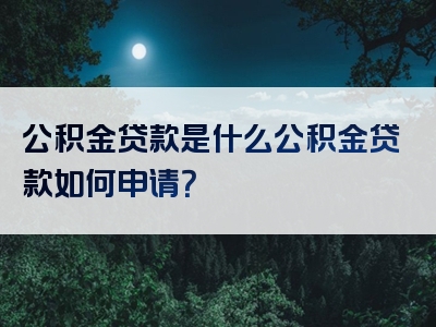 公积金贷款是什么公积金贷款如何申请？