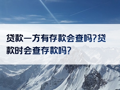 贷款一方有存款会查吗？贷款时会查存款吗？