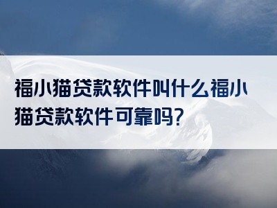 福小猫贷款软件叫什么福小猫贷款软件可靠吗？