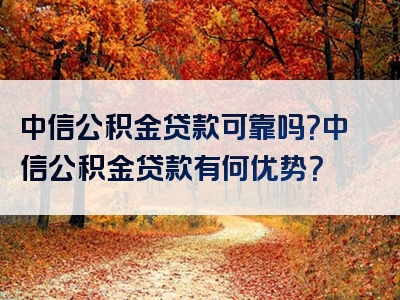 中信公积金贷款可靠吗？中信公积金贷款有何优势？