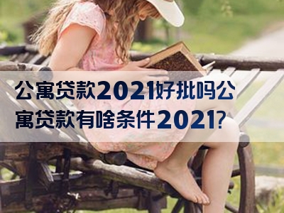 公寓贷款2021好批吗公寓贷款有啥条件2021？