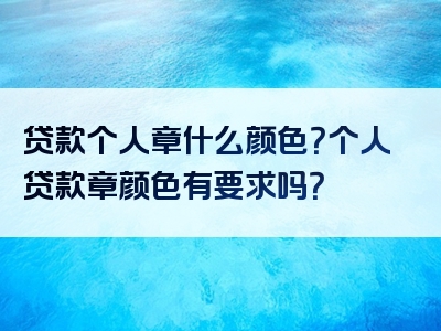 贷款个人章什么颜色？个人贷款章颜色有要求吗？