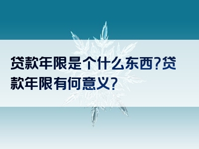 贷款年限是个什么东西？贷款年限有何意义？