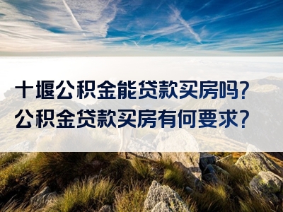 十堰公积金能贷款买房吗？公积金贷款买房有何要求？