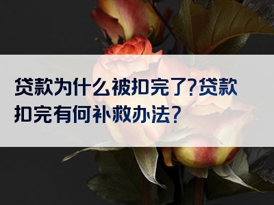 贷款为什么被扣完了？贷款扣完有何补救办法？