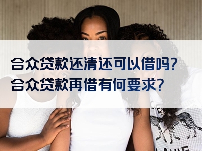 合众贷款还清还可以借吗？合众贷款再借有何要求？