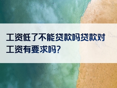 工资低了不能贷款吗贷款对工资有要求吗？