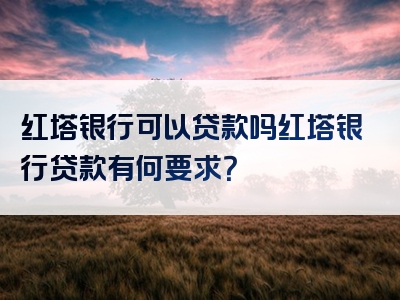 红塔银行可以贷款吗红塔银行贷款有何要求？