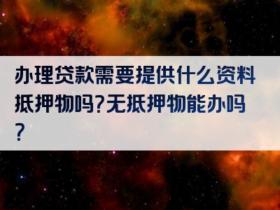 办理贷款需要提供什么资料抵押物吗？无抵押物能办吗？