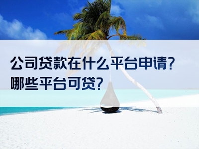 公司贷款在什么平台申请？哪些平台可贷？