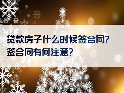 贷款房子什么时候签合同？签合同有何注意？