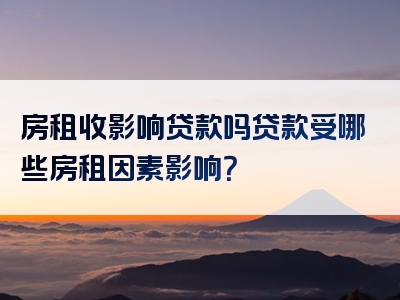 房租收影响贷款吗贷款受哪些房租因素影响？