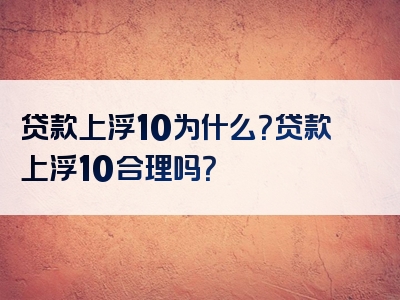 贷款上浮10为什么？贷款上浮10合理吗？