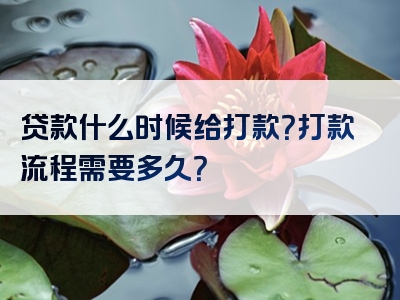 贷款什么时候给打款？打款流程需要多久？