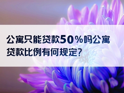 公寓只能贷款50%吗公寓贷款比例有何规定？