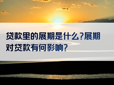 贷款里的展期是什么？展期对贷款有何影响？