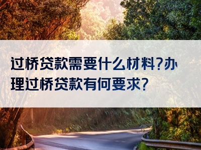 过桥贷款需要什么材料？办理过桥贷款有何要求？