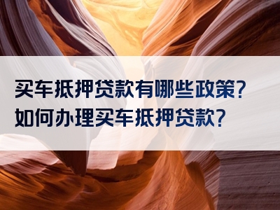 买车抵押贷款有哪些政策？如何办理买车抵押贷款？