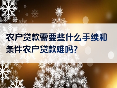 农户贷款需要些什么手续和条件农户贷款难吗？