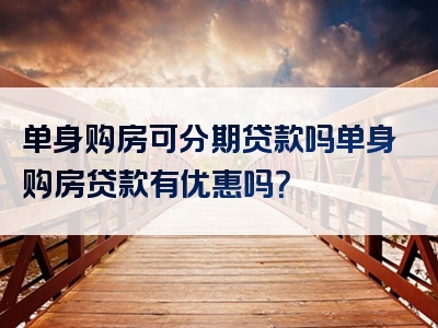 单身购房可分期贷款吗单身购房贷款有优惠吗？