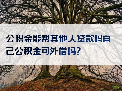 公积金能帮其他人贷款吗自己公积金可外借吗？