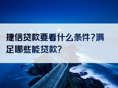 捷信贷款要看什么条件？满足哪些能贷款？