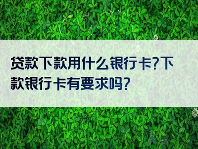 贷款下款用什么银行卡？下款银行卡有要求吗？